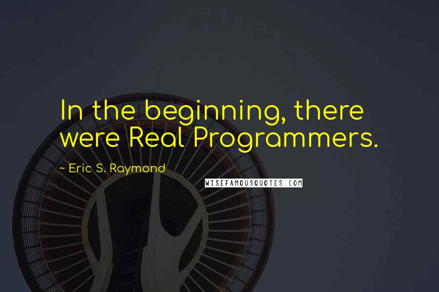 Eric S. Raymond Quotes: In the beginning, there were Real Programmers.