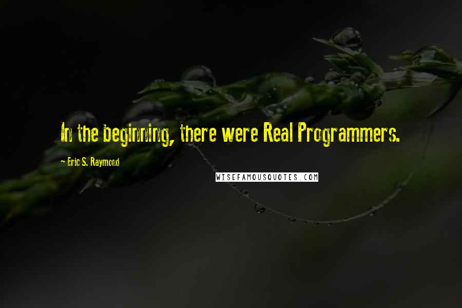 Eric S. Raymond Quotes: In the beginning, there were Real Programmers.