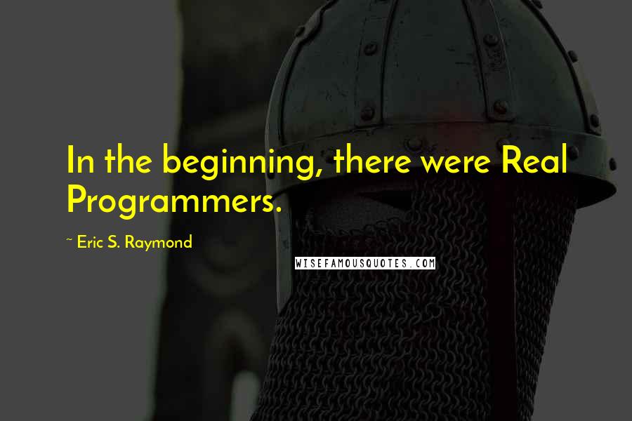 Eric S. Raymond Quotes: In the beginning, there were Real Programmers.