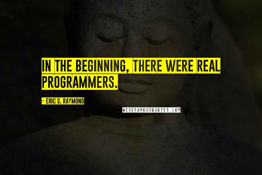 Eric S. Raymond Quotes: In the beginning, there were Real Programmers.