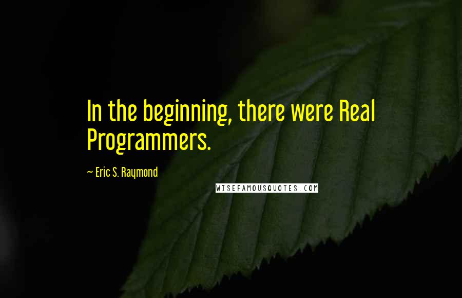 Eric S. Raymond Quotes: In the beginning, there were Real Programmers.