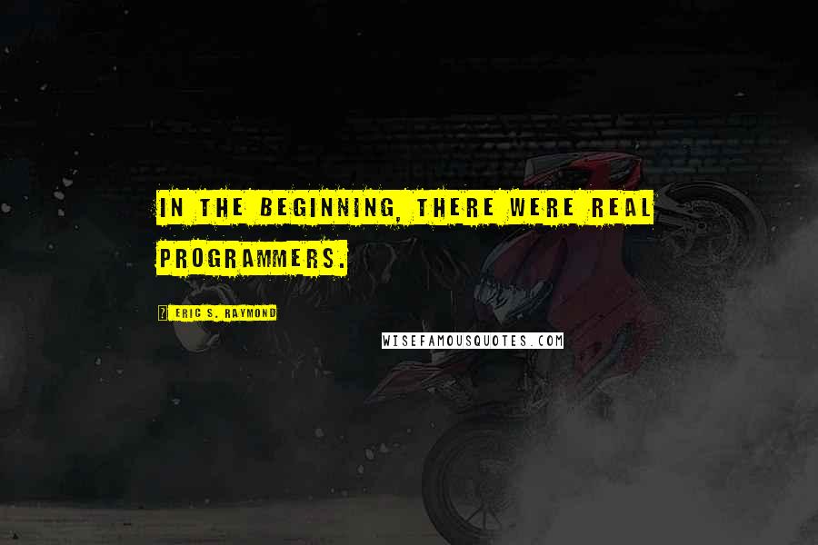 Eric S. Raymond Quotes: In the beginning, there were Real Programmers.