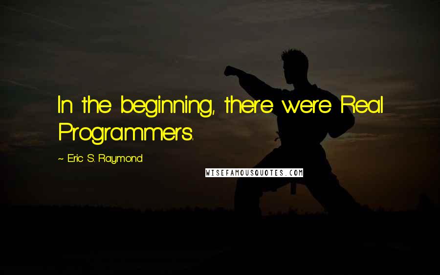 Eric S. Raymond Quotes: In the beginning, there were Real Programmers.