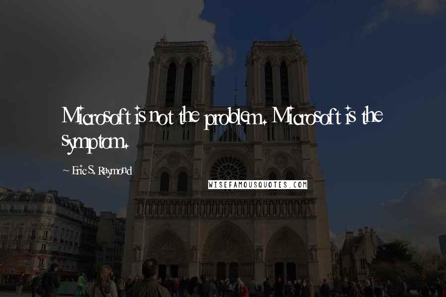 Eric S. Raymond Quotes: Microsoft is not the problem. Microsoft is the symptom.