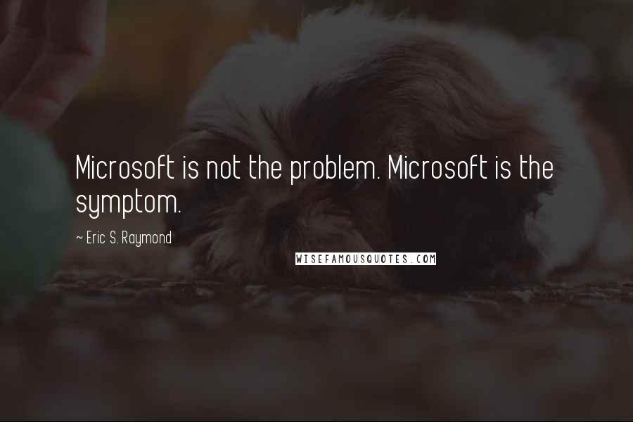 Eric S. Raymond Quotes: Microsoft is not the problem. Microsoft is the symptom.