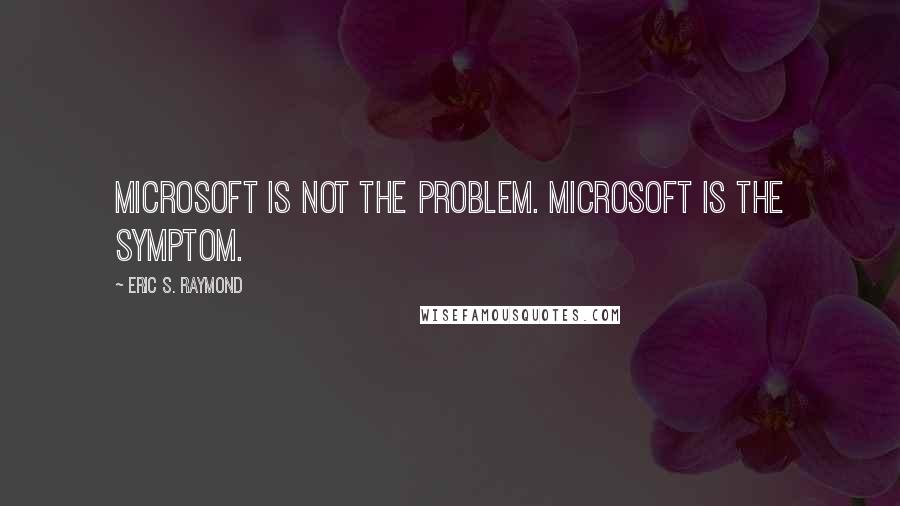 Eric S. Raymond Quotes: Microsoft is not the problem. Microsoft is the symptom.