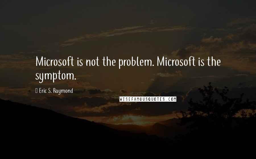 Eric S. Raymond Quotes: Microsoft is not the problem. Microsoft is the symptom.