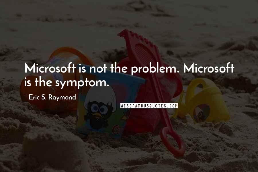 Eric S. Raymond Quotes: Microsoft is not the problem. Microsoft is the symptom.