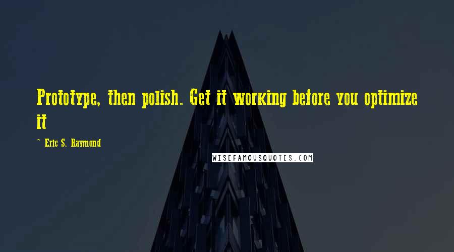 Eric S. Raymond Quotes: Prototype, then polish. Get it working before you optimize it