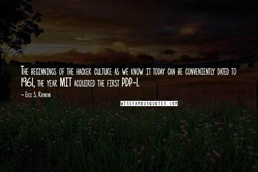 Eric S. Raymond Quotes: The beginnings of the hacker culture as we know it today can be conveniently dated to 1961, the year MIT acquired the first PDP-1.
