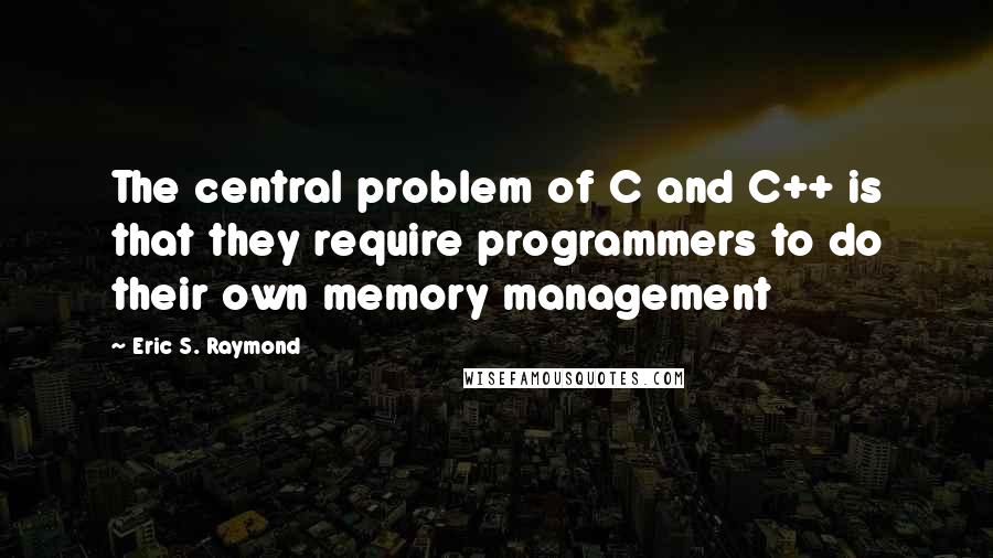 Eric S. Raymond Quotes: The central problem of C and C++ is that they require programmers to do their own memory management