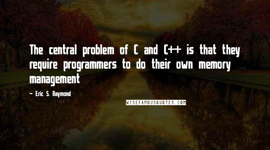 Eric S. Raymond Quotes: The central problem of C and C++ is that they require programmers to do their own memory management