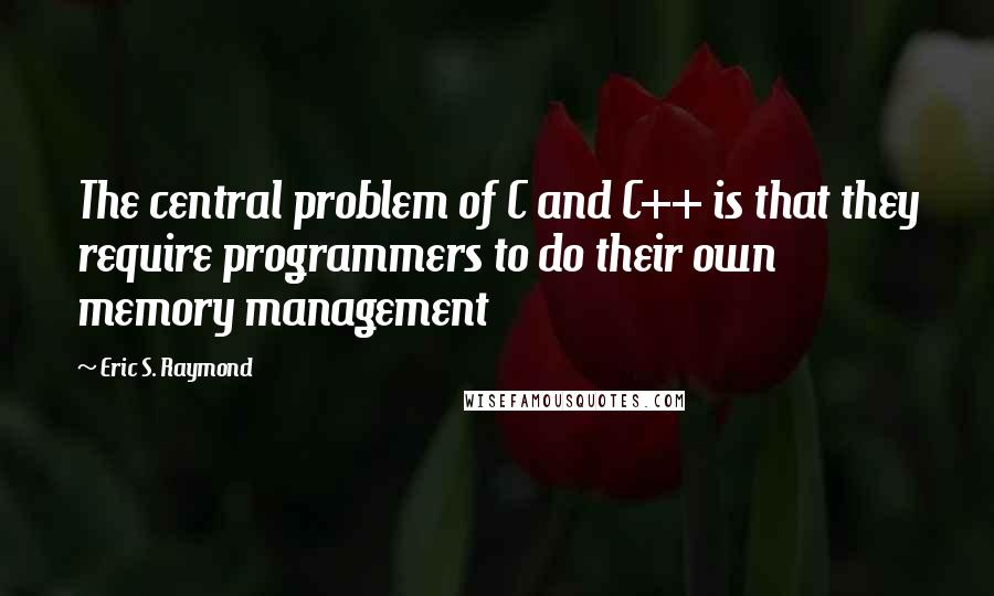 Eric S. Raymond Quotes: The central problem of C and C++ is that they require programmers to do their own memory management