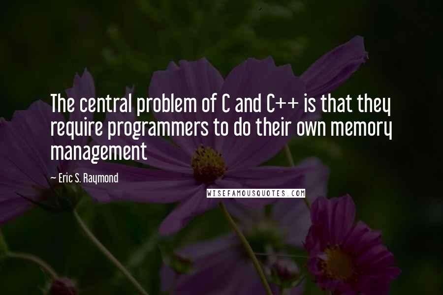 Eric S. Raymond Quotes: The central problem of C and C++ is that they require programmers to do their own memory management