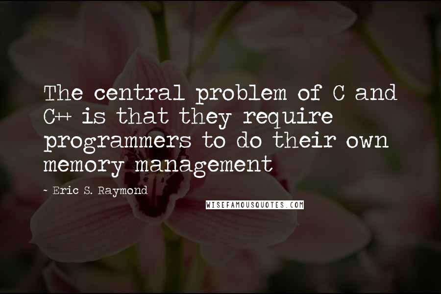 Eric S. Raymond Quotes: The central problem of C and C++ is that they require programmers to do their own memory management