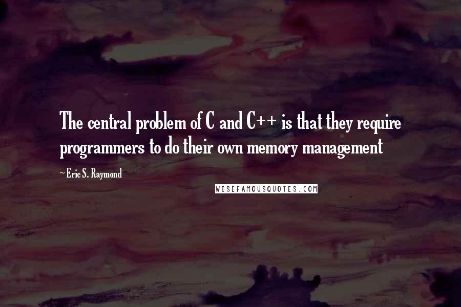 Eric S. Raymond Quotes: The central problem of C and C++ is that they require programmers to do their own memory management