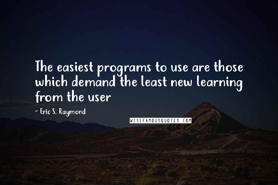 Eric S. Raymond Quotes: The easiest programs to use are those which demand the least new learning from the user