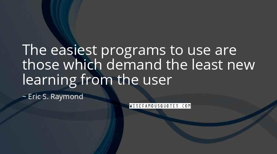Eric S. Raymond Quotes: The easiest programs to use are those which demand the least new learning from the user