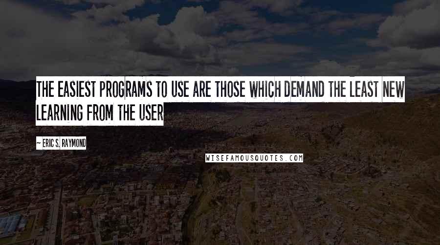 Eric S. Raymond Quotes: The easiest programs to use are those which demand the least new learning from the user