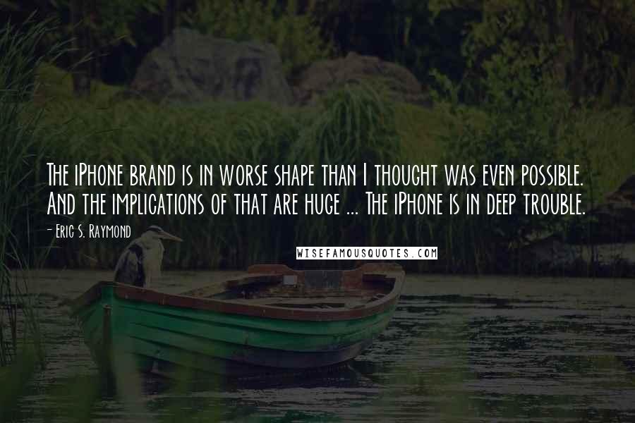 Eric S. Raymond Quotes: The iPhone brand is in worse shape than I thought was even possible. And the implications of that are huge ... The iPhone is in deep trouble.