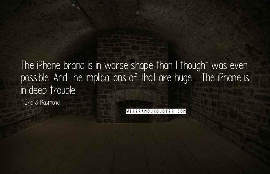 Eric S. Raymond Quotes: The iPhone brand is in worse shape than I thought was even possible. And the implications of that are huge ... The iPhone is in deep trouble.