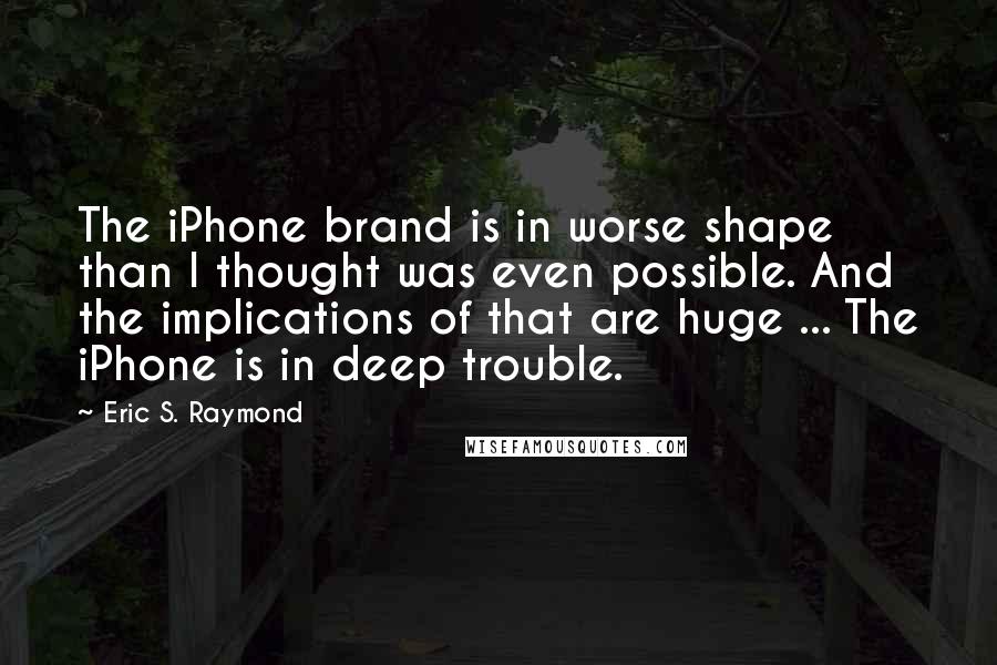 Eric S. Raymond Quotes: The iPhone brand is in worse shape than I thought was even possible. And the implications of that are huge ... The iPhone is in deep trouble.