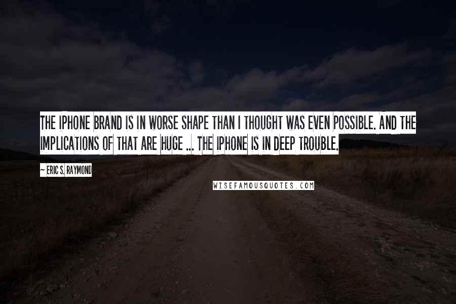 Eric S. Raymond Quotes: The iPhone brand is in worse shape than I thought was even possible. And the implications of that are huge ... The iPhone is in deep trouble.