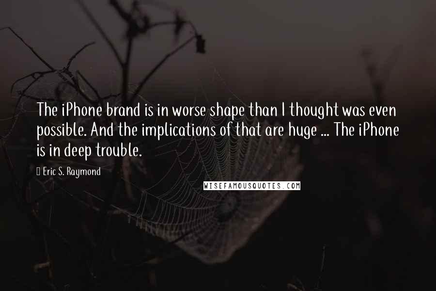 Eric S. Raymond Quotes: The iPhone brand is in worse shape than I thought was even possible. And the implications of that are huge ... The iPhone is in deep trouble.