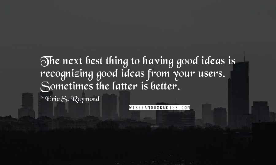 Eric S. Raymond Quotes: The next best thing to having good ideas is recognizing good ideas from your users. Sometimes the latter is better.