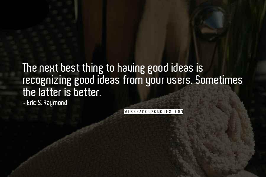 Eric S. Raymond Quotes: The next best thing to having good ideas is recognizing good ideas from your users. Sometimes the latter is better.