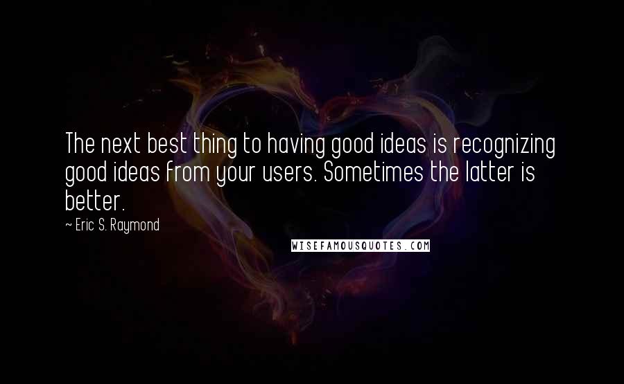 Eric S. Raymond Quotes: The next best thing to having good ideas is recognizing good ideas from your users. Sometimes the latter is better.