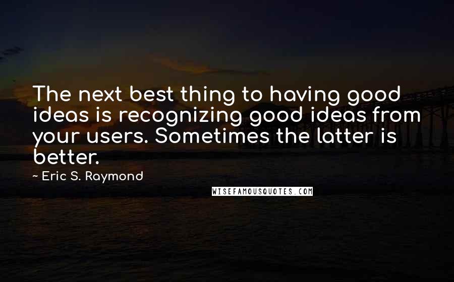 Eric S. Raymond Quotes: The next best thing to having good ideas is recognizing good ideas from your users. Sometimes the latter is better.