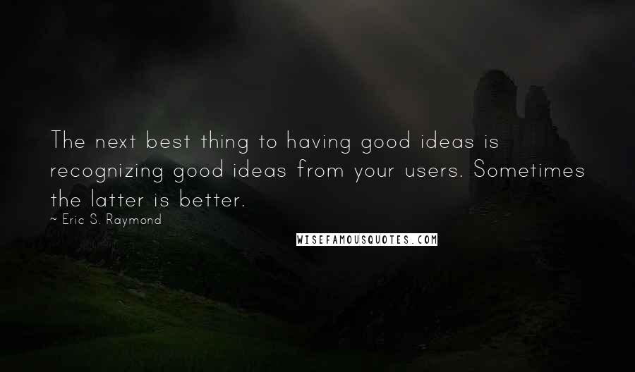 Eric S. Raymond Quotes: The next best thing to having good ideas is recognizing good ideas from your users. Sometimes the latter is better.