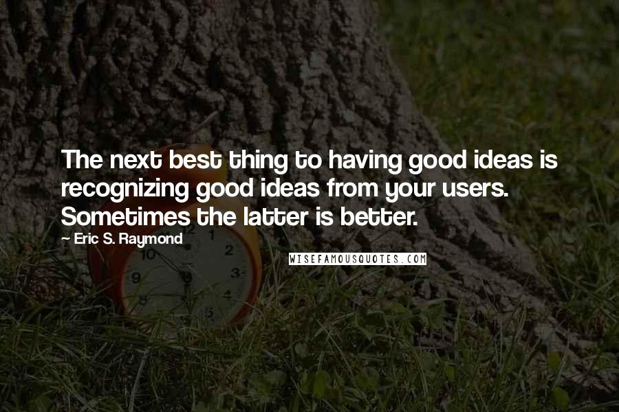 Eric S. Raymond Quotes: The next best thing to having good ideas is recognizing good ideas from your users. Sometimes the latter is better.