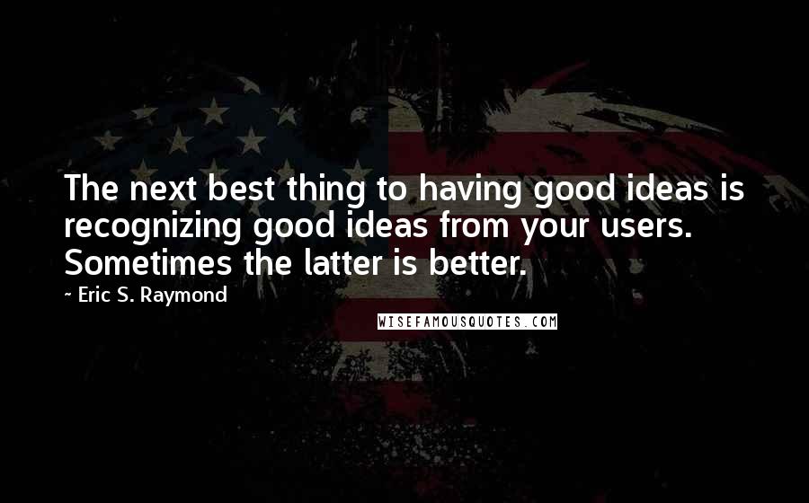 Eric S. Raymond Quotes: The next best thing to having good ideas is recognizing good ideas from your users. Sometimes the latter is better.