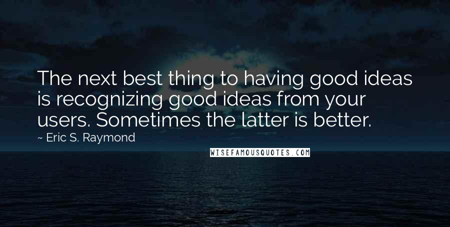 Eric S. Raymond Quotes: The next best thing to having good ideas is recognizing good ideas from your users. Sometimes the latter is better.