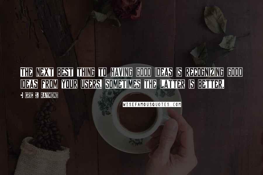 Eric S. Raymond Quotes: The next best thing to having good ideas is recognizing good ideas from your users. Sometimes the latter is better.