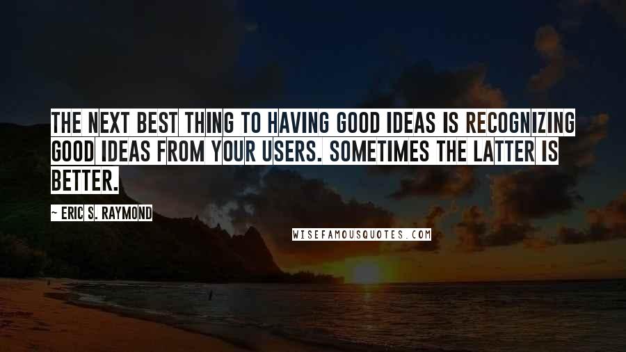 Eric S. Raymond Quotes: The next best thing to having good ideas is recognizing good ideas from your users. Sometimes the latter is better.