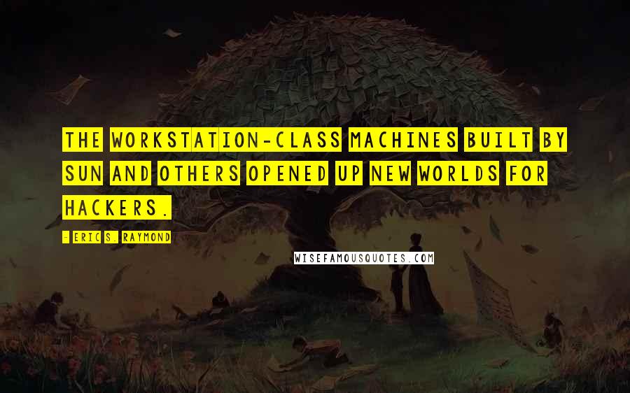 Eric S. Raymond Quotes: The workstation-class machines built by Sun and others opened up new worlds for hackers.