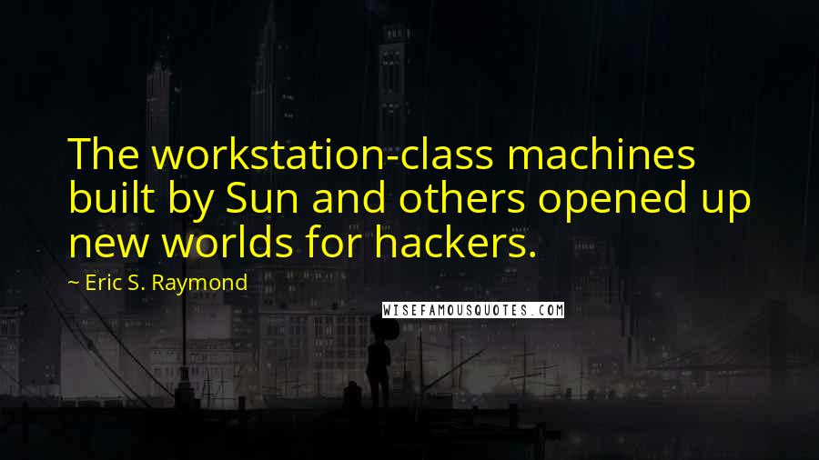 Eric S. Raymond Quotes: The workstation-class machines built by Sun and others opened up new worlds for hackers.