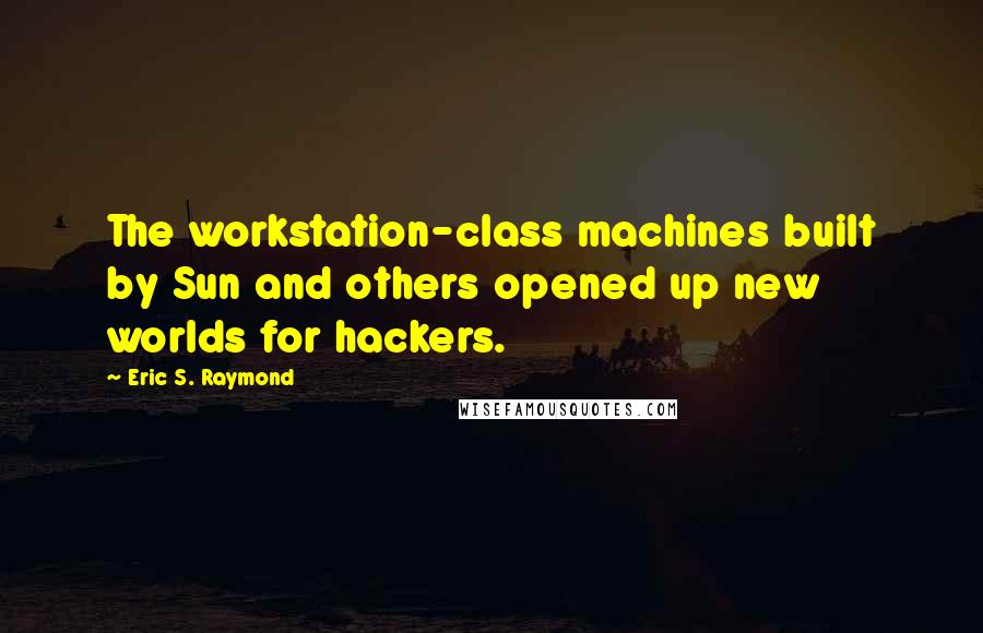 Eric S. Raymond Quotes: The workstation-class machines built by Sun and others opened up new worlds for hackers.