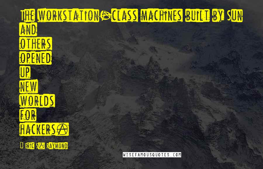 Eric S. Raymond Quotes: The workstation-class machines built by Sun and others opened up new worlds for hackers.