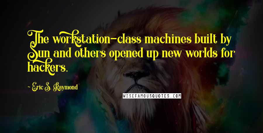 Eric S. Raymond Quotes: The workstation-class machines built by Sun and others opened up new worlds for hackers.