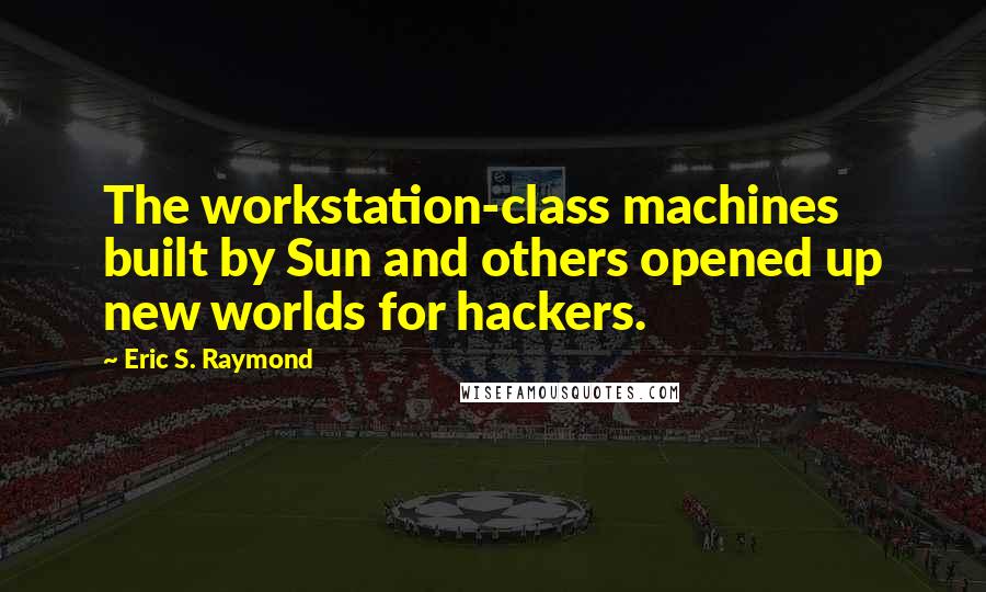 Eric S. Raymond Quotes: The workstation-class machines built by Sun and others opened up new worlds for hackers.