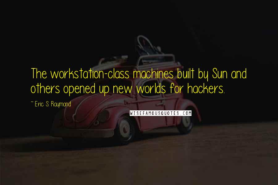 Eric S. Raymond Quotes: The workstation-class machines built by Sun and others opened up new worlds for hackers.