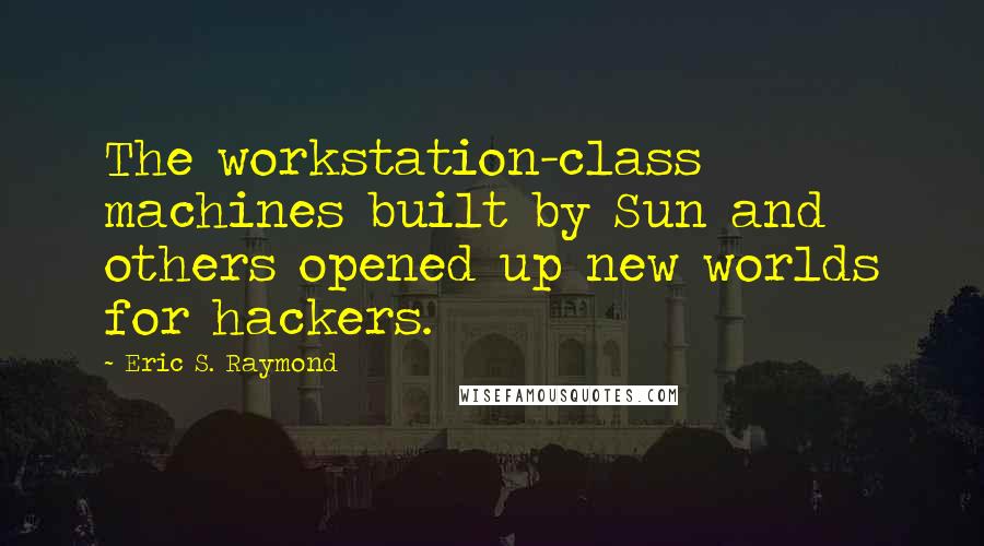 Eric S. Raymond Quotes: The workstation-class machines built by Sun and others opened up new worlds for hackers.