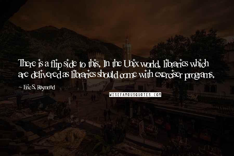 Eric S. Raymond Quotes: There is a flip side to this. In the Unix world, libraries which are delivered as libraries should come with exerciser programs.