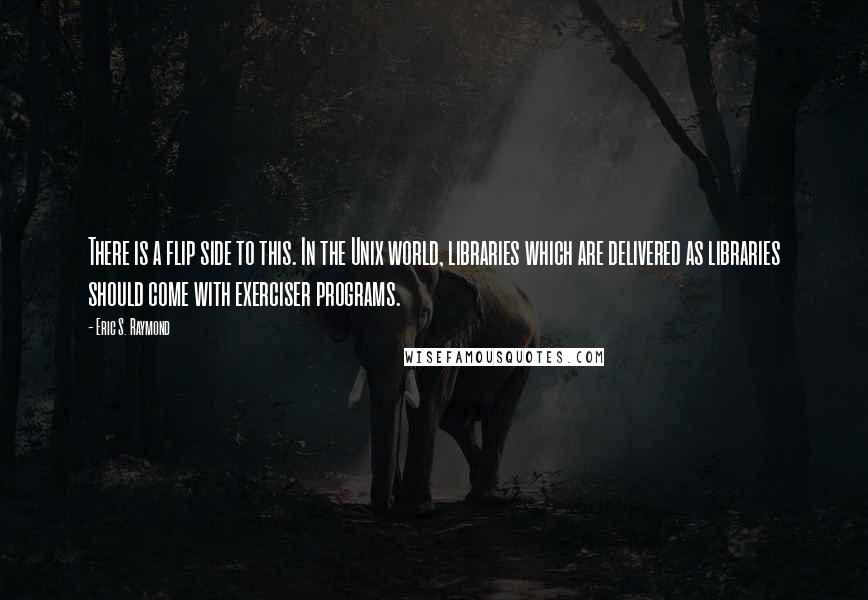 Eric S. Raymond Quotes: There is a flip side to this. In the Unix world, libraries which are delivered as libraries should come with exerciser programs.
