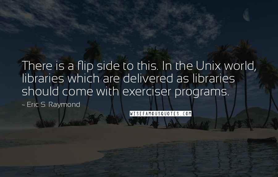 Eric S. Raymond Quotes: There is a flip side to this. In the Unix world, libraries which are delivered as libraries should come with exerciser programs.