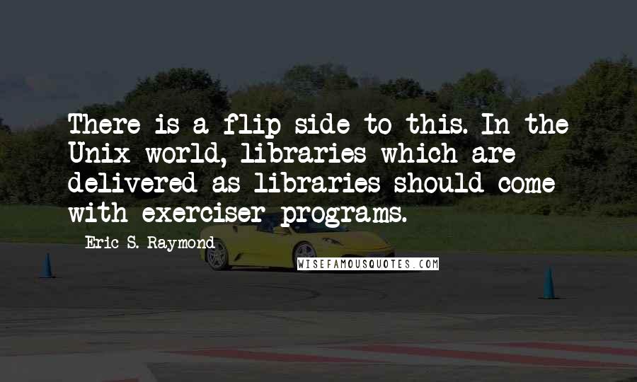 Eric S. Raymond Quotes: There is a flip side to this. In the Unix world, libraries which are delivered as libraries should come with exerciser programs.